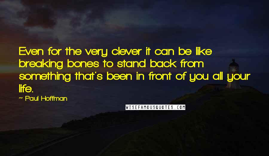 Paul Hoffman Quotes: Even for the very clever it can be like breaking bones to stand back from something that's been in front of you all your life.