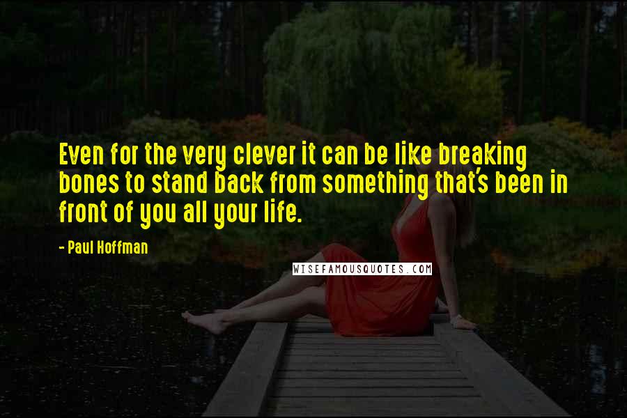 Paul Hoffman Quotes: Even for the very clever it can be like breaking bones to stand back from something that's been in front of you all your life.