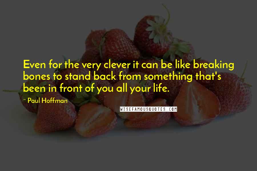 Paul Hoffman Quotes: Even for the very clever it can be like breaking bones to stand back from something that's been in front of you all your life.