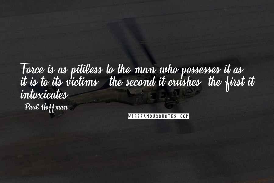Paul Hoffman Quotes: Force is as pitiless to the man who possesses it as it is to its victims - the second it crushes, the first it intoxicates.