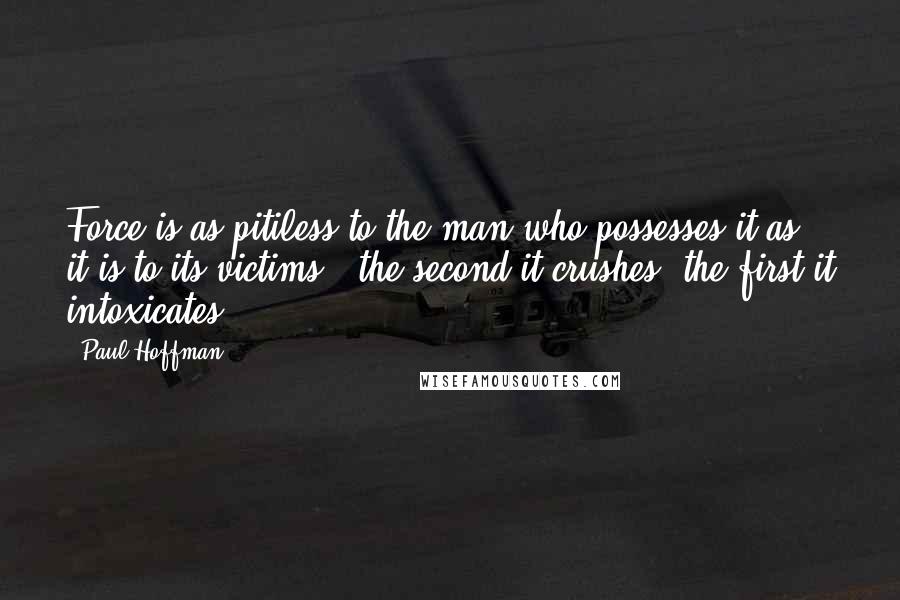 Paul Hoffman Quotes: Force is as pitiless to the man who possesses it as it is to its victims - the second it crushes, the first it intoxicates.