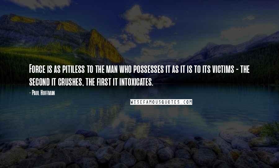 Paul Hoffman Quotes: Force is as pitiless to the man who possesses it as it is to its victims - the second it crushes, the first it intoxicates.