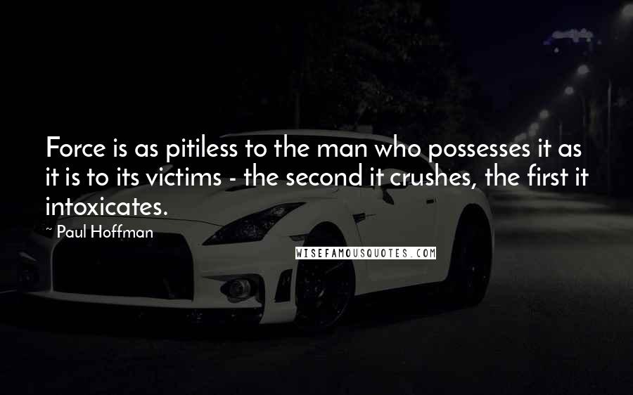 Paul Hoffman Quotes: Force is as pitiless to the man who possesses it as it is to its victims - the second it crushes, the first it intoxicates.