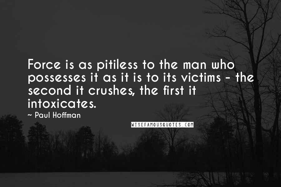Paul Hoffman Quotes: Force is as pitiless to the man who possesses it as it is to its victims - the second it crushes, the first it intoxicates.
