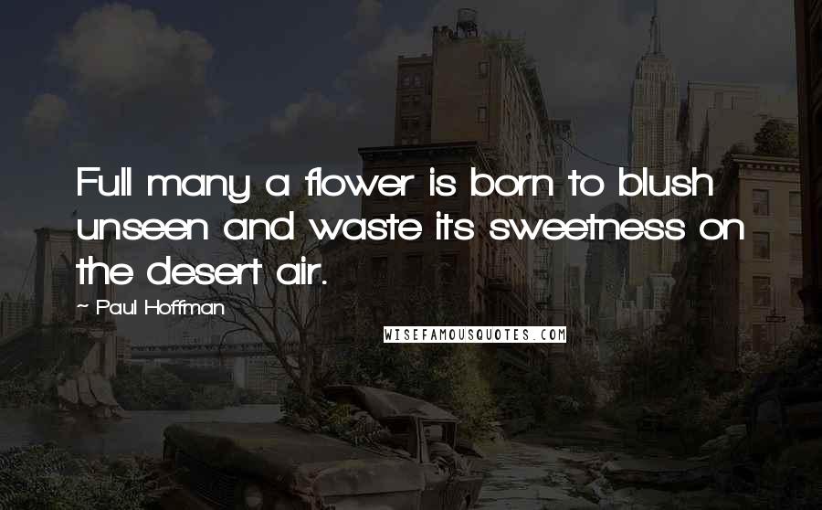 Paul Hoffman Quotes: Full many a flower is born to blush unseen and waste its sweetness on the desert air.