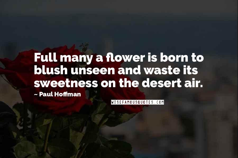 Paul Hoffman Quotes: Full many a flower is born to blush unseen and waste its sweetness on the desert air.