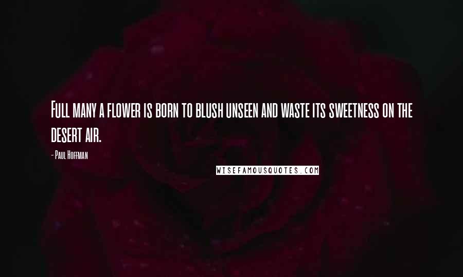 Paul Hoffman Quotes: Full many a flower is born to blush unseen and waste its sweetness on the desert air.