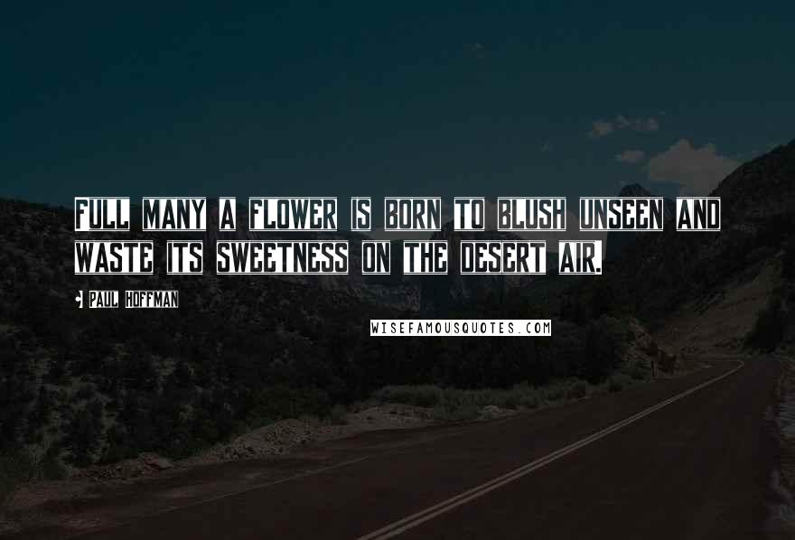 Paul Hoffman Quotes: Full many a flower is born to blush unseen and waste its sweetness on the desert air.