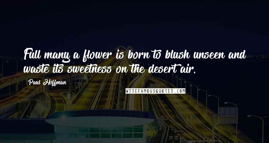 Paul Hoffman Quotes: Full many a flower is born to blush unseen and waste its sweetness on the desert air.