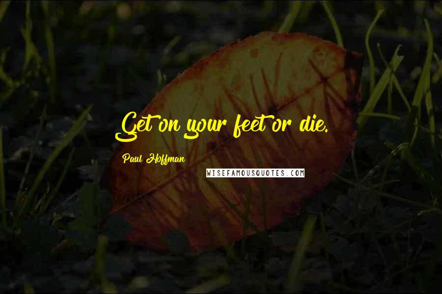 Paul Hoffman Quotes: Get on your feet or die.