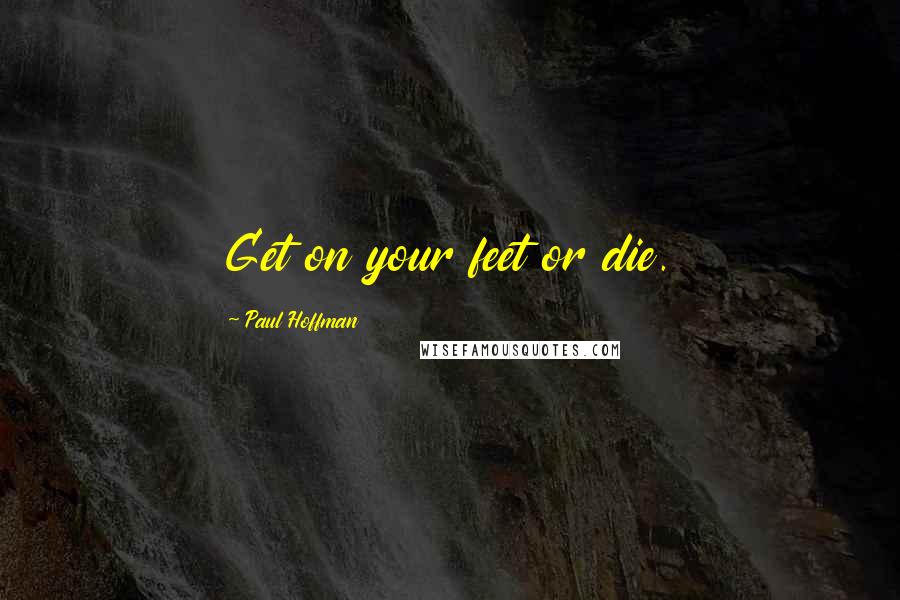 Paul Hoffman Quotes: Get on your feet or die.