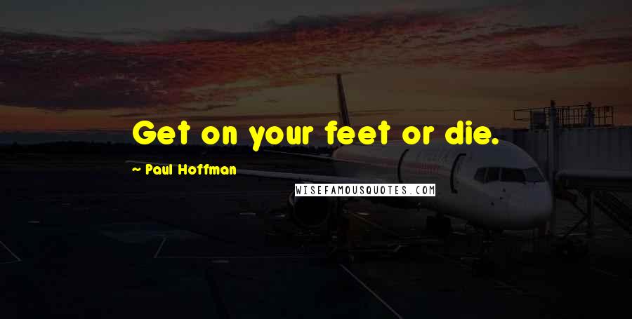 Paul Hoffman Quotes: Get on your feet or die.