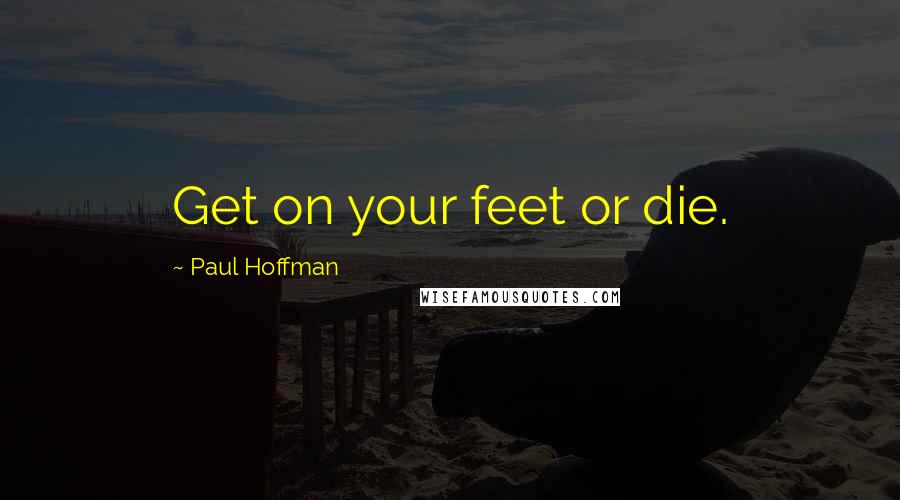 Paul Hoffman Quotes: Get on your feet or die.