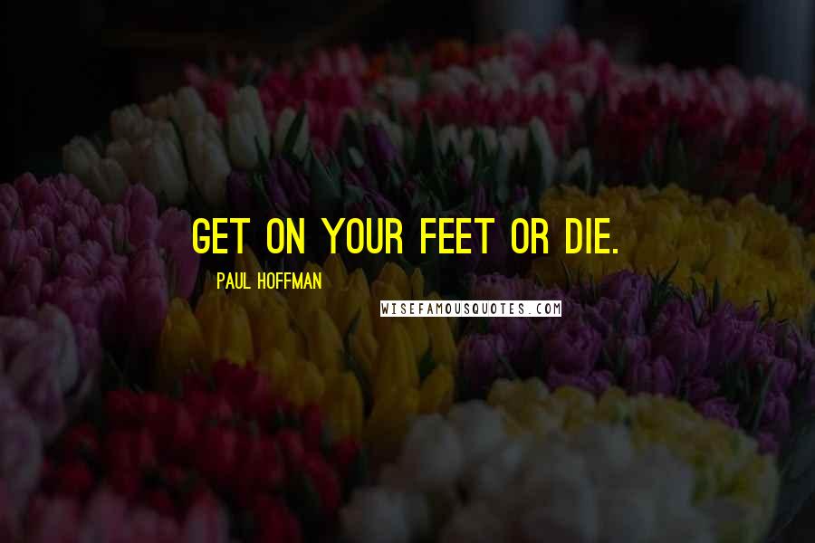 Paul Hoffman Quotes: Get on your feet or die.