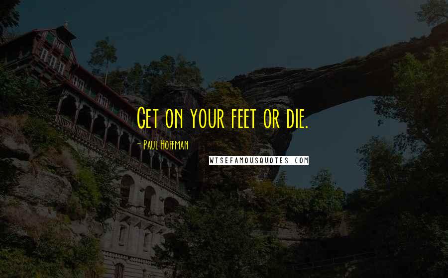 Paul Hoffman Quotes: Get on your feet or die.