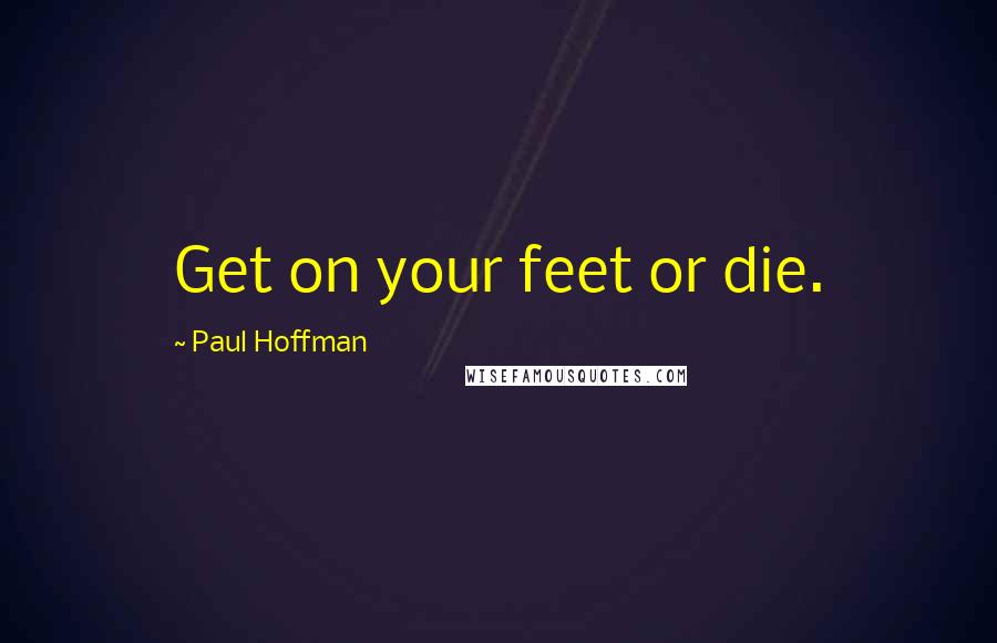 Paul Hoffman Quotes: Get on your feet or die.