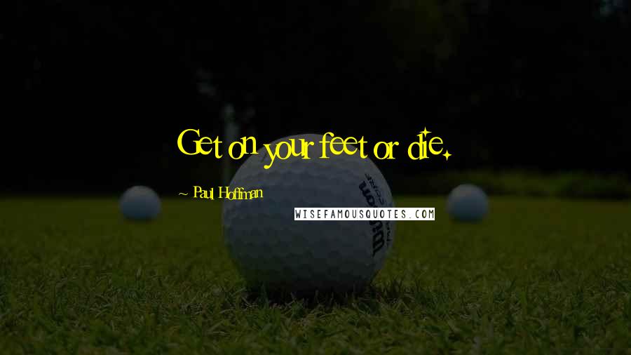 Paul Hoffman Quotes: Get on your feet or die.