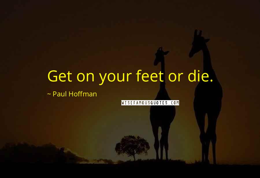 Paul Hoffman Quotes: Get on your feet or die.