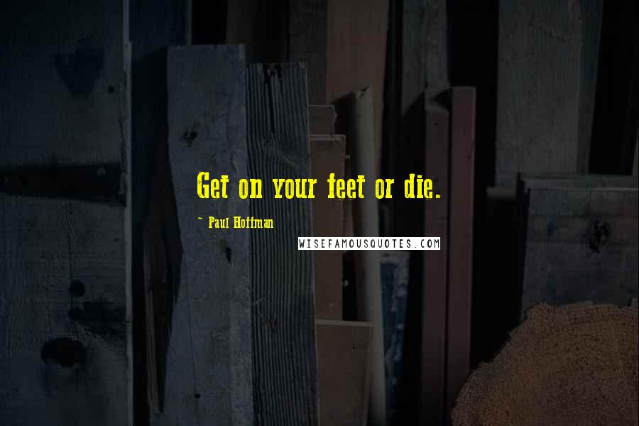 Paul Hoffman Quotes: Get on your feet or die.