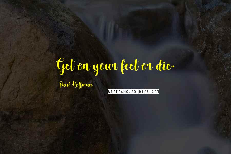 Paul Hoffman Quotes: Get on your feet or die.