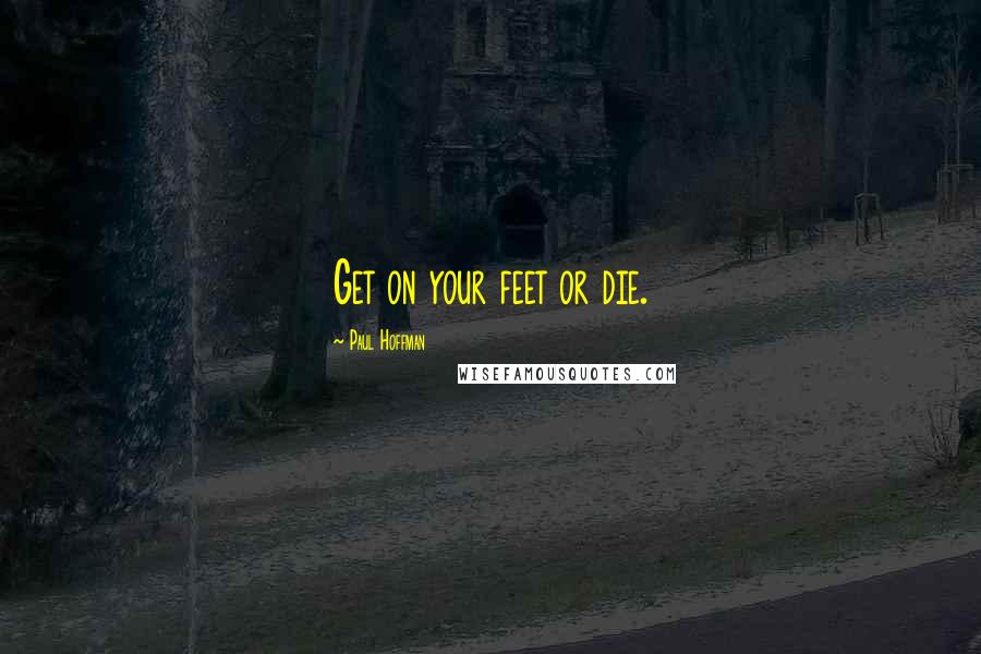 Paul Hoffman Quotes: Get on your feet or die.