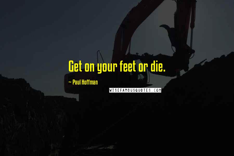 Paul Hoffman Quotes: Get on your feet or die.