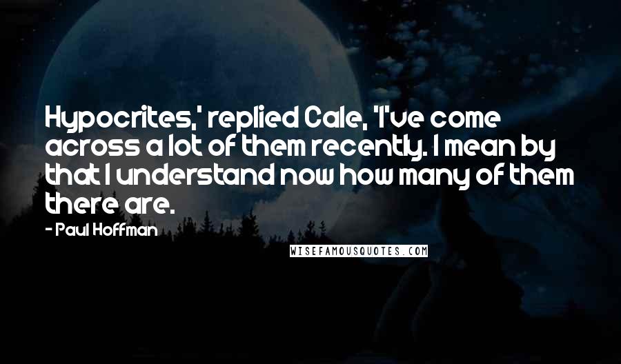 Paul Hoffman Quotes: Hypocrites,' replied Cale, 'I've come across a lot of them recently. I mean by that I understand now how many of them there are.