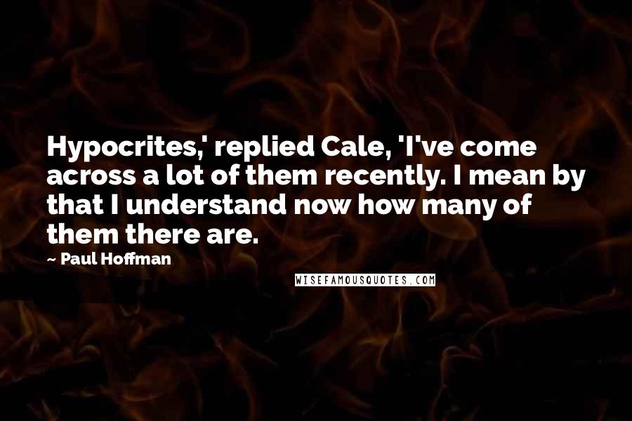 Paul Hoffman Quotes: Hypocrites,' replied Cale, 'I've come across a lot of them recently. I mean by that I understand now how many of them there are.