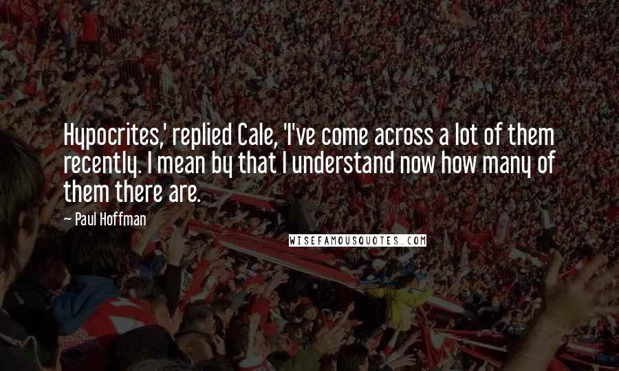 Paul Hoffman Quotes: Hypocrites,' replied Cale, 'I've come across a lot of them recently. I mean by that I understand now how many of them there are.