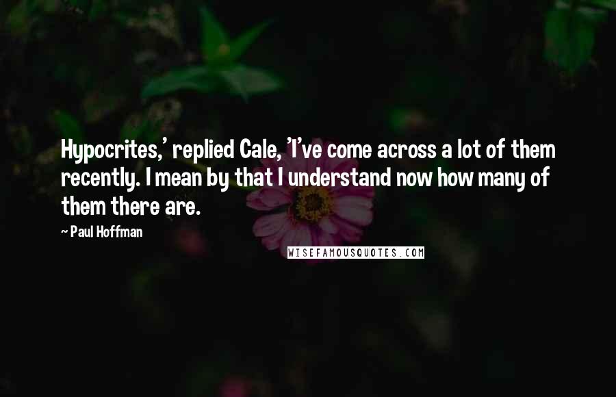 Paul Hoffman Quotes: Hypocrites,' replied Cale, 'I've come across a lot of them recently. I mean by that I understand now how many of them there are.