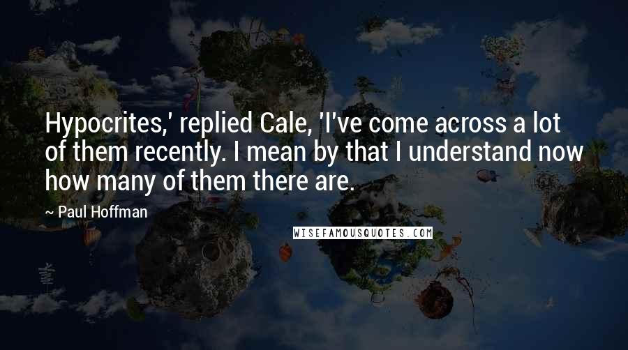 Paul Hoffman Quotes: Hypocrites,' replied Cale, 'I've come across a lot of them recently. I mean by that I understand now how many of them there are.