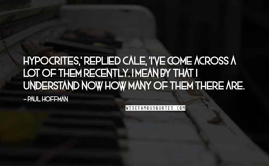 Paul Hoffman Quotes: Hypocrites,' replied Cale, 'I've come across a lot of them recently. I mean by that I understand now how many of them there are.