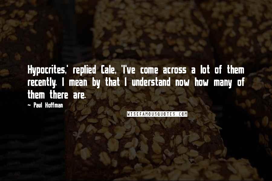 Paul Hoffman Quotes: Hypocrites,' replied Cale, 'I've come across a lot of them recently. I mean by that I understand now how many of them there are.