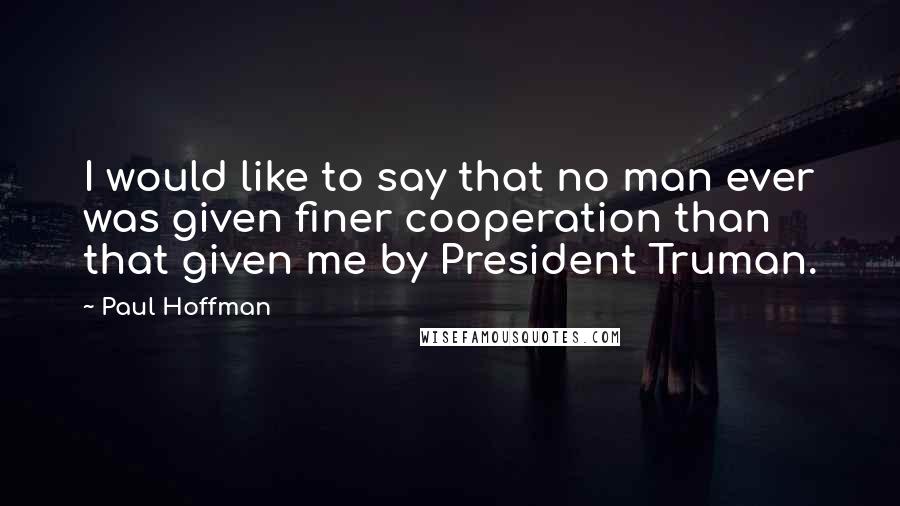 Paul Hoffman Quotes: I would like to say that no man ever was given finer cooperation than that given me by President Truman.