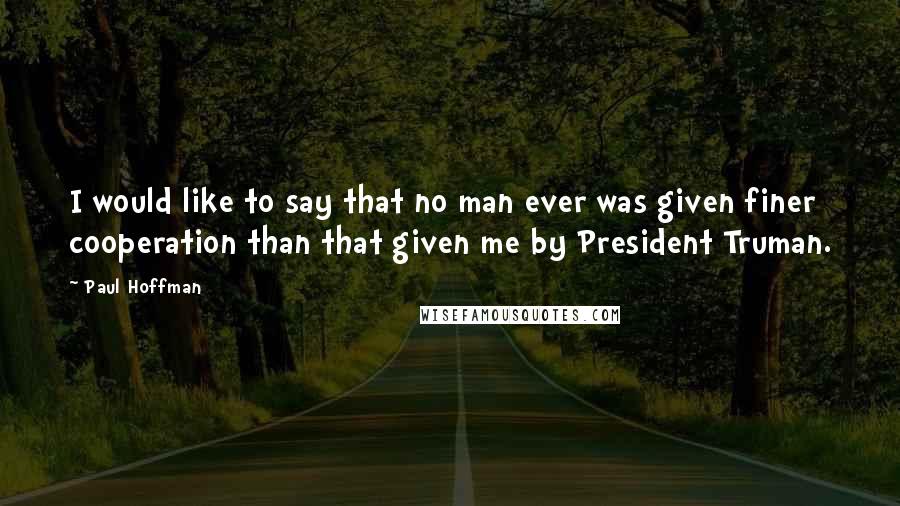 Paul Hoffman Quotes: I would like to say that no man ever was given finer cooperation than that given me by President Truman.