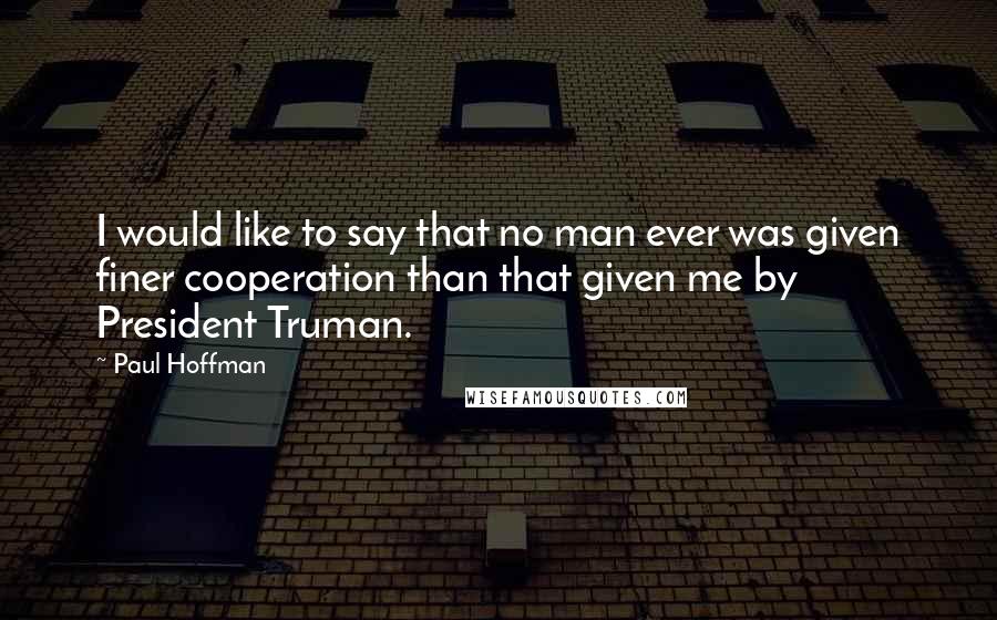 Paul Hoffman Quotes: I would like to say that no man ever was given finer cooperation than that given me by President Truman.