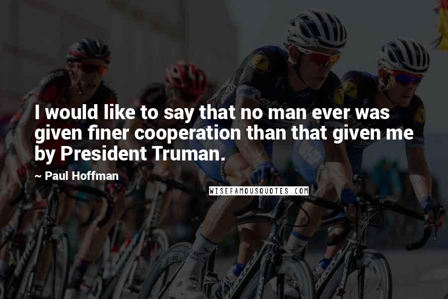 Paul Hoffman Quotes: I would like to say that no man ever was given finer cooperation than that given me by President Truman.