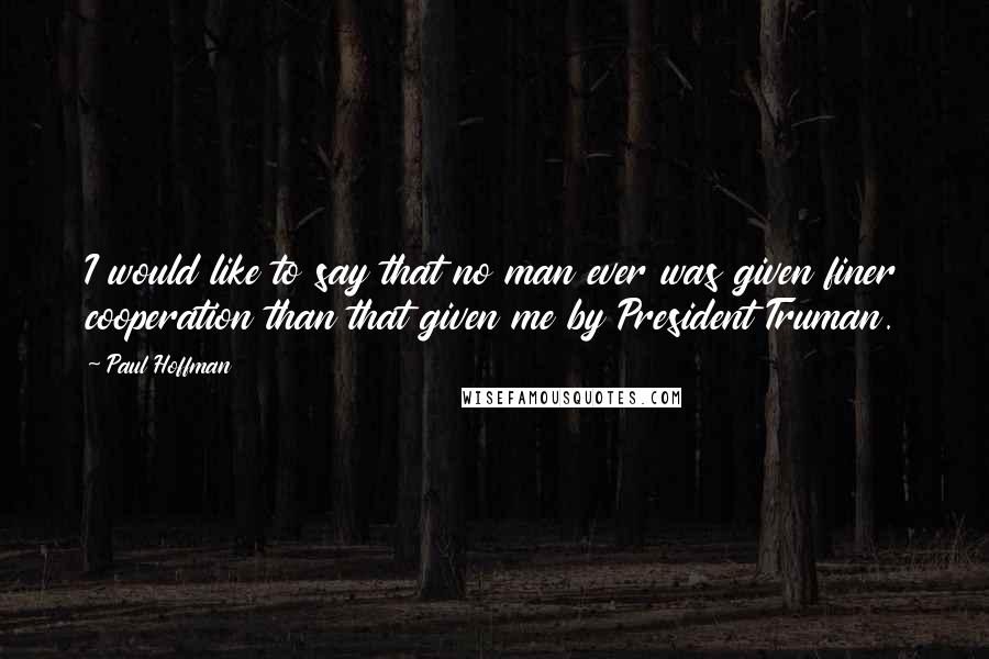 Paul Hoffman Quotes: I would like to say that no man ever was given finer cooperation than that given me by President Truman.