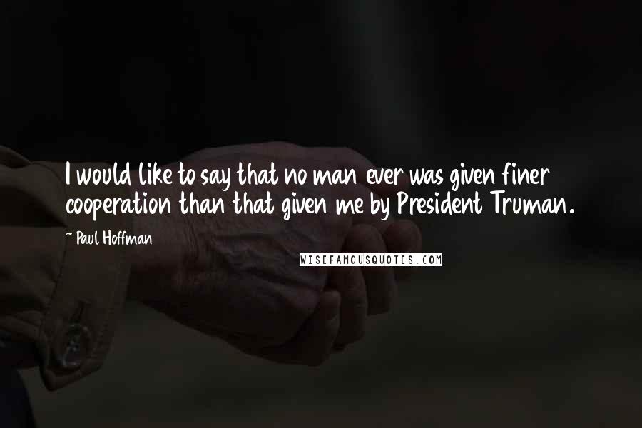 Paul Hoffman Quotes: I would like to say that no man ever was given finer cooperation than that given me by President Truman.