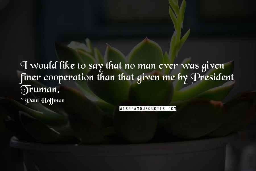 Paul Hoffman Quotes: I would like to say that no man ever was given finer cooperation than that given me by President Truman.