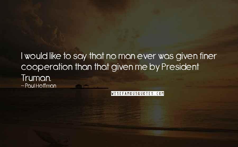 Paul Hoffman Quotes: I would like to say that no man ever was given finer cooperation than that given me by President Truman.