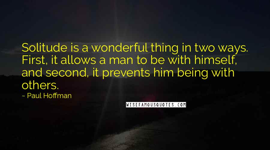 Paul Hoffman Quotes: Solitude is a wonderful thing in two ways. First, it allows a man to be with himself, and second, it prevents him being with others.