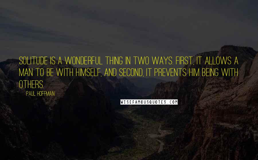 Paul Hoffman Quotes: Solitude is a wonderful thing in two ways. First, it allows a man to be with himself, and second, it prevents him being with others.