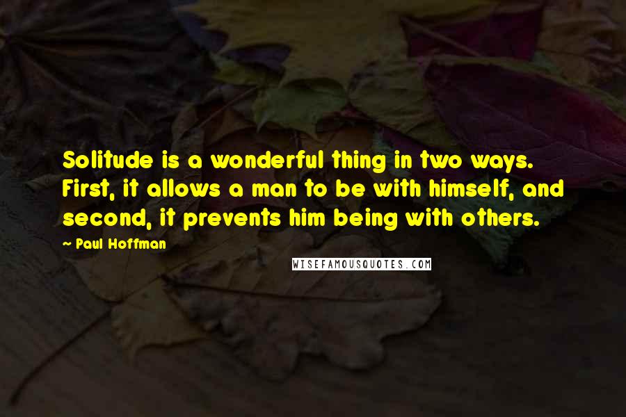 Paul Hoffman Quotes: Solitude is a wonderful thing in two ways. First, it allows a man to be with himself, and second, it prevents him being with others.