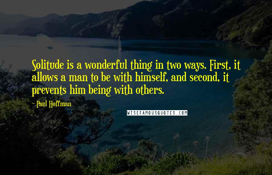 Paul Hoffman Quotes: Solitude is a wonderful thing in two ways. First, it allows a man to be with himself, and second, it prevents him being with others.