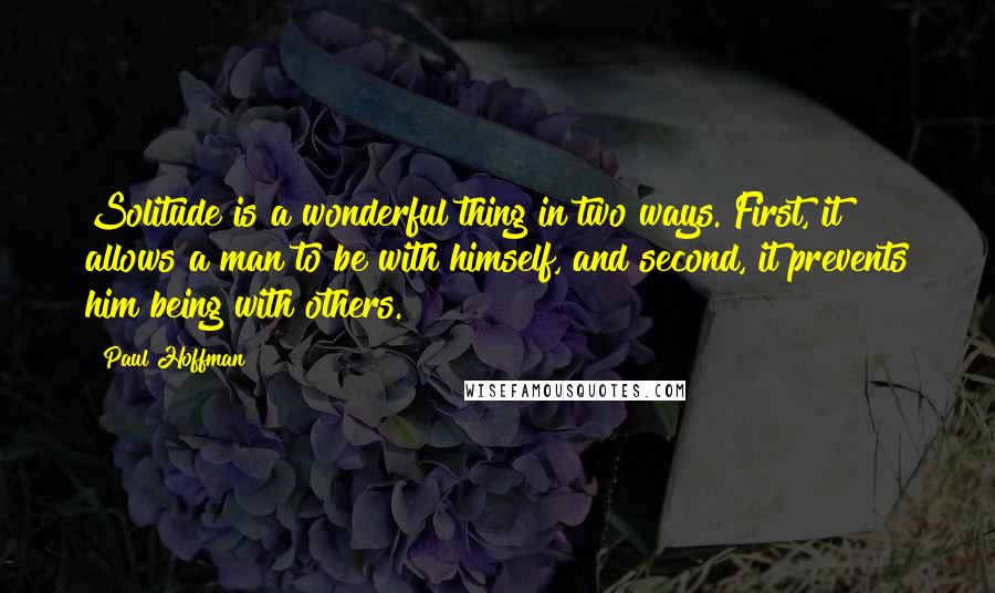 Paul Hoffman Quotes: Solitude is a wonderful thing in two ways. First, it allows a man to be with himself, and second, it prevents him being with others.