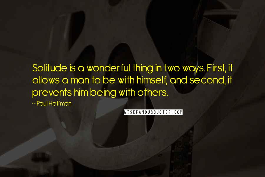 Paul Hoffman Quotes: Solitude is a wonderful thing in two ways. First, it allows a man to be with himself, and second, it prevents him being with others.