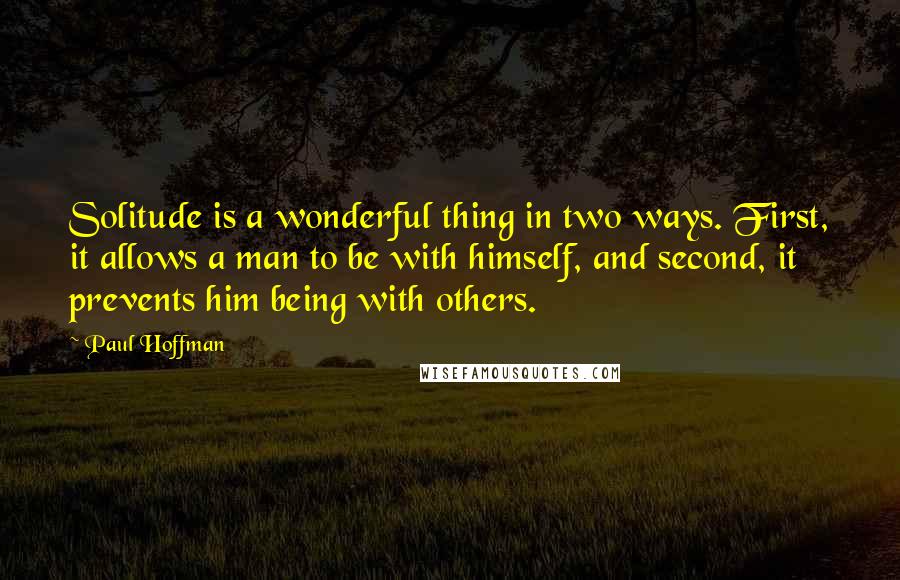 Paul Hoffman Quotes: Solitude is a wonderful thing in two ways. First, it allows a man to be with himself, and second, it prevents him being with others.