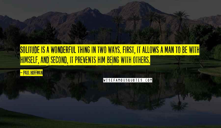 Paul Hoffman Quotes: Solitude is a wonderful thing in two ways. First, it allows a man to be with himself, and second, it prevents him being with others.