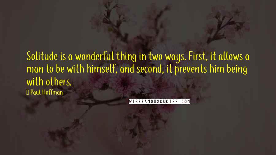 Paul Hoffman Quotes: Solitude is a wonderful thing in two ways. First, it allows a man to be with himself, and second, it prevents him being with others.